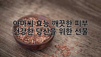 아마씨 효능: 깨끗한 피부, 건강한 당신을 위한 선물